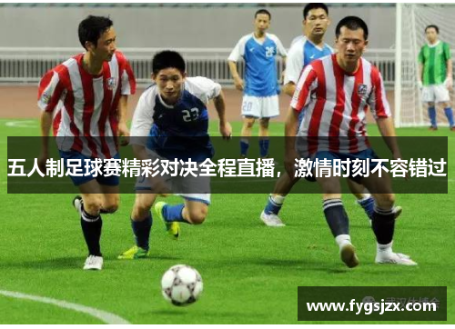 五人制足球赛精彩对决全程直播，激情时刻不容错过